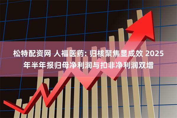 松特配资网 人福医药: 归核聚焦显成效 2025年半年报归母净利润与扣非净利润双增
