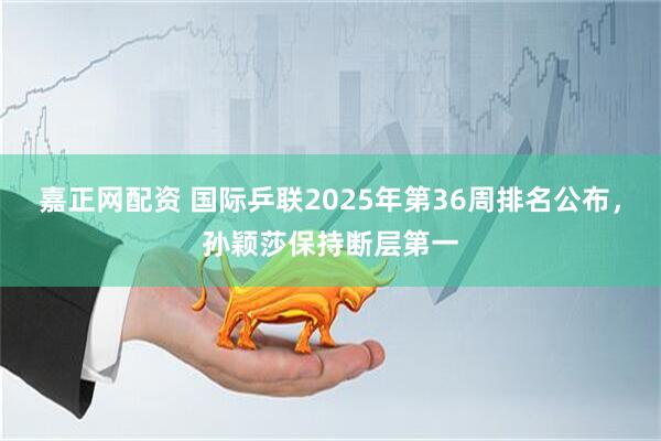嘉正网配资 国际乒联2025年第36周排名公布，孙颖莎保持断层第一