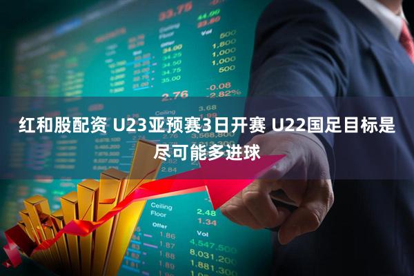 红和股配资 U23亚预赛3日开赛 U22国足目标是尽可能多进球