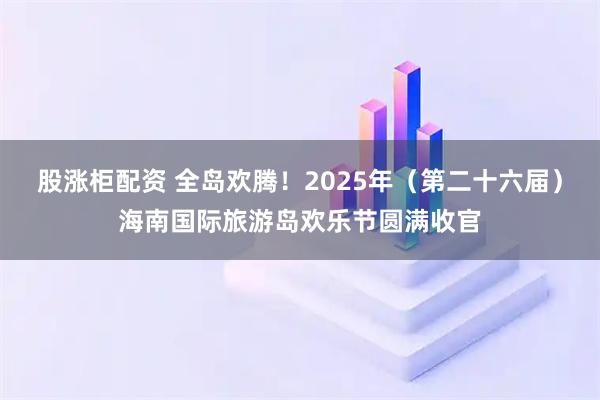 股涨柜配资 全岛欢腾！2025年（第二十六届）海南国际旅游岛欢乐节圆满收官