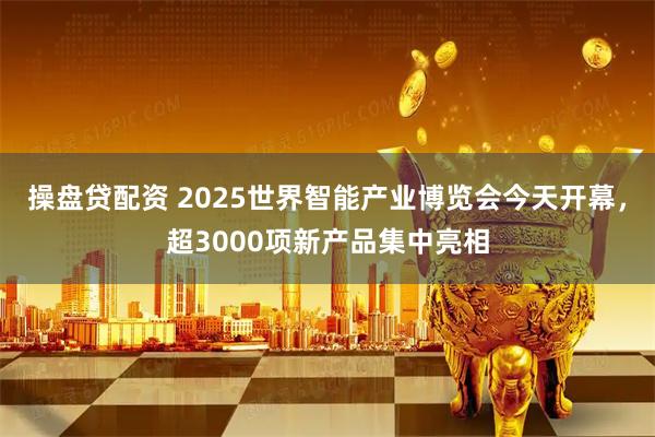 操盘贷配资 2025世界智能产业博览会今天开幕，超3000项新产品集中亮相