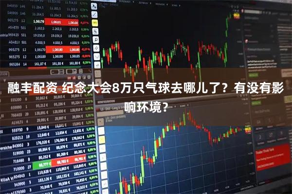 融丰配资 纪念大会8万只气球去哪儿了？有没有影响环境？