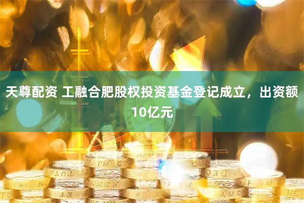天尊配资 工融合肥股权投资基金登记成立，出资额10亿元