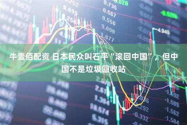 牛壹佰配资 日本民众叫石平“滚回中国”，但中国不是垃圾回收站