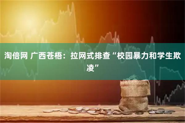 淘倍网 广西苍梧：拉网式排查“校园暴力和学生欺凌”