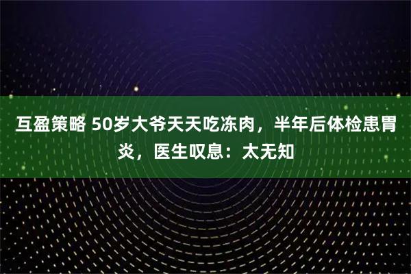 互盈策略 50岁大爷天天吃冻肉，半年后体检患胃炎，医生叹息：太无知