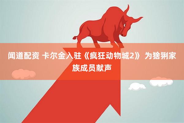 闻道配资 卡尔金入驻《疯狂动物城2》 为猞猁家族成员献声