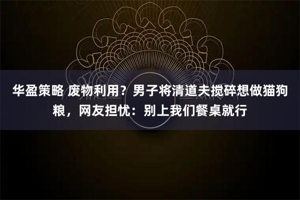 华盈策略 废物利用？男子将清道夫搅碎想做猫狗粮，网友担忧：别上我们餐桌就行