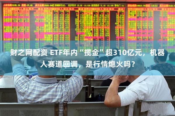 财之网配资 ETF年内“揽金”超310亿元，机器人赛道回调，是行情熄火吗？