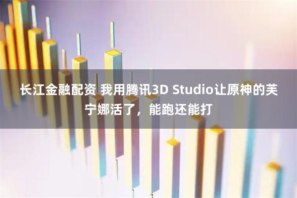 长江金融配资 我用腾讯3D Studio让原神的芙宁娜活了，能跑还能打