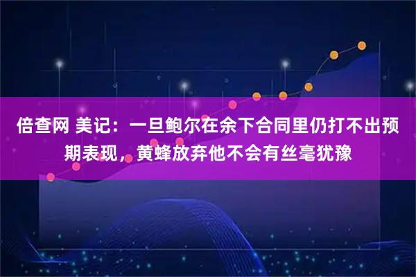 倍查网 美记：一旦鲍尔在余下合同里仍打不出预期表现，黄蜂放弃他不会有丝毫犹豫