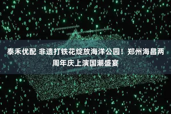 泰禾优配 非遗打铁花绽放海洋公园！郑州海昌两周年庆上演国潮盛宴