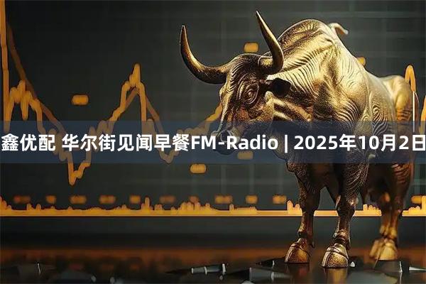 鑫优配 华尔街见闻早餐FM-Radio | 2025年10月2日