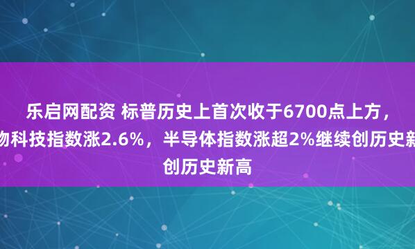 乐启网配资 标普历史上首次收于6700点上方，生物科技指数涨2.6%，半导体指数涨超2%继续创历史新高