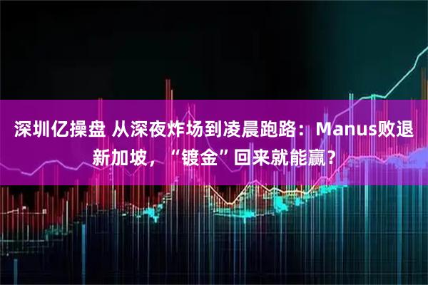 深圳亿操盘 从深夜炸场到凌晨跑路：Manus败退新加坡，“镀金”回来就能赢？