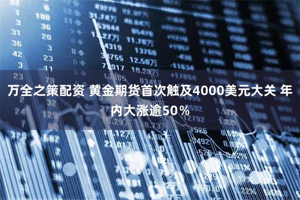 万全之策配资 黄金期货首次触及4000美元大关 年内大涨逾50％