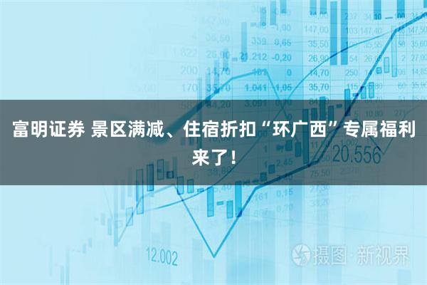 富明证券 景区满减、住宿折扣“环广西”专属福利来了！