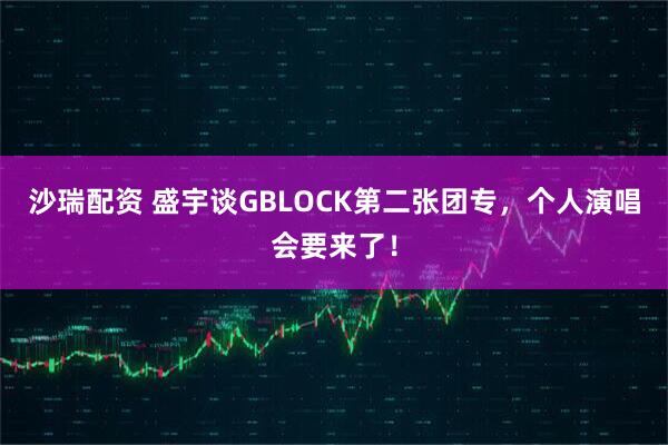 沙瑞配资 盛宇谈GBLOCK第二张团专，个人演唱会要来了！