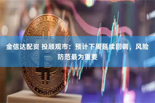 金信达配资 投顾观市：预计下周延续回调，风险防范最为重要