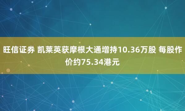 旺信证券 凯莱英获摩根大通增持10.36万股 每股作价约75.34港元