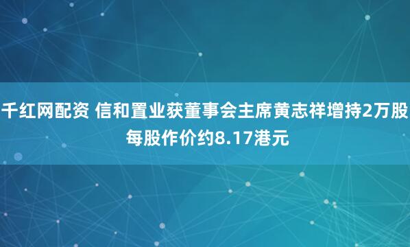 千红网配资 信和置业获董事会主席黄志祥增持2万股 每股作价约8.17港元