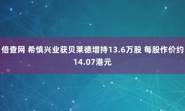 倍查网 希慎兴业获贝莱德增持13.6万股 每股作价约14.07港元