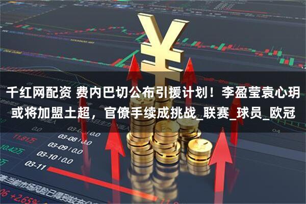 千红网配资 费内巴切公布引援计划！李盈莹袁心玥或将加盟土超，官僚手续成挑战_联赛_球员_欧冠