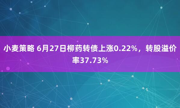 小麦策略 6月27日柳药转债上涨0.22%，转股溢价率37.73%