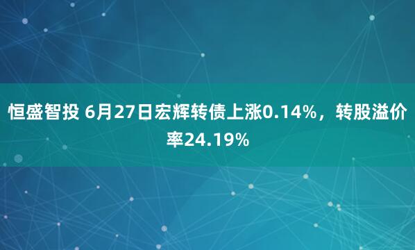 恒盛智投 6月27日宏辉转债上涨0.14%，转股溢价率24.19%