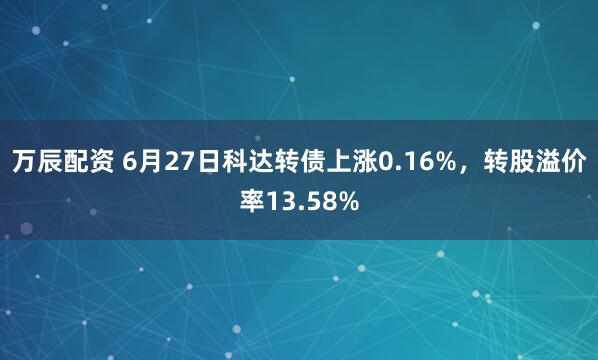 万辰配资 6月27日科达转债上涨0.16%，转股溢价率13.58%