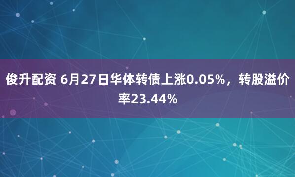 俊升配资 6月27日华体转债上涨0.05%，转股溢价率23.44%