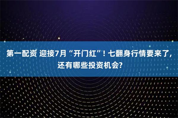 第一配资 迎接7月“开门红”! 七翻身行情要来了, 还有哪些投资机会?
