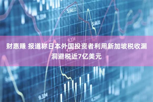 财惠赚 报道称日本外国投资者利用新加坡税收漏洞避税近7亿美元