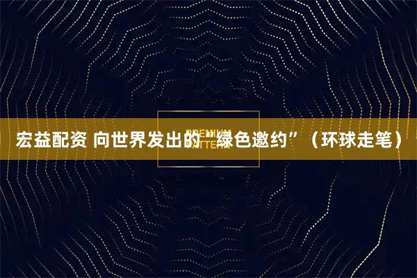 宏益配资 向世界发出的“绿色邀约”（环球走笔）