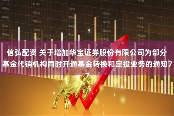 信弘配资 关于增加华宝证券股份有限公司为部分基金代销机构同时开通基金转换和定投业务的通知7