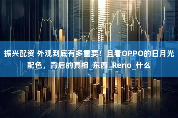 振兴配资 外观到底有多重要！且看OPPO的日月光配色，背后的真相_东西_Reno_什么