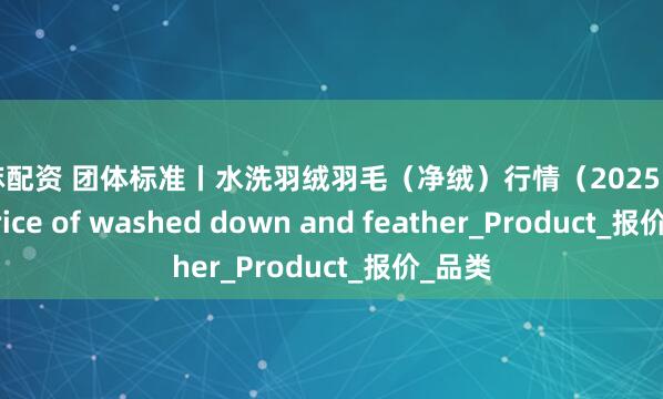 芝麻配资 团体标准丨水洗羽绒羽毛（净绒）行情（2025.7.24）Price of washed down and feather_Product_报价_品类