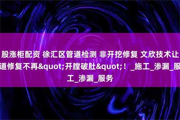 股涨柜配资 徐汇区管道检测 非开挖修复 文欣技术让管道修复不再"开膛破肚"！_施工_渗漏_服务