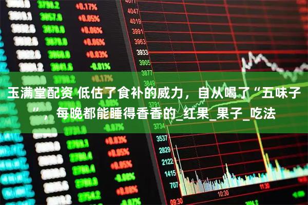 玉满堂配资 低估了食补的威力，自从喝了“五味子”，每晚都能睡得香香的_红果_果子_吃法