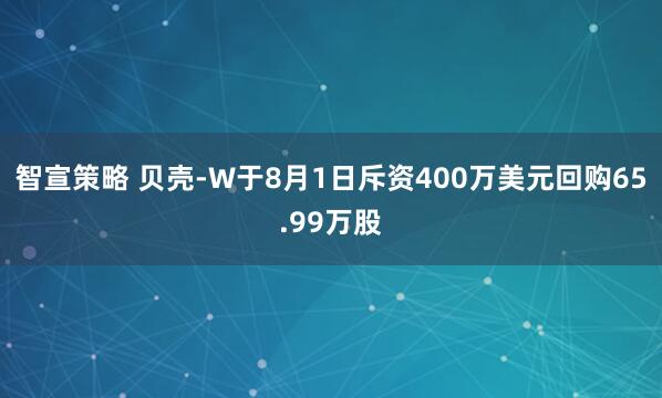 智宣策略 贝壳-W于8月1日斥资400万美元回购65.99万股
