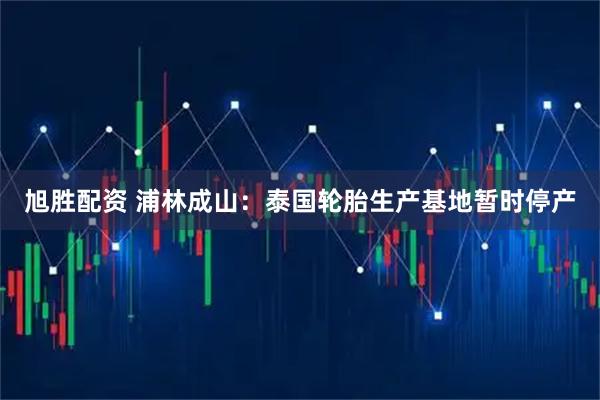 旭胜配资 浦林成山：泰国轮胎生产基地暂时停产