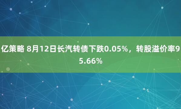 亿策略 8月12日长汽转债下跌0.05%，转股溢价率95.66%