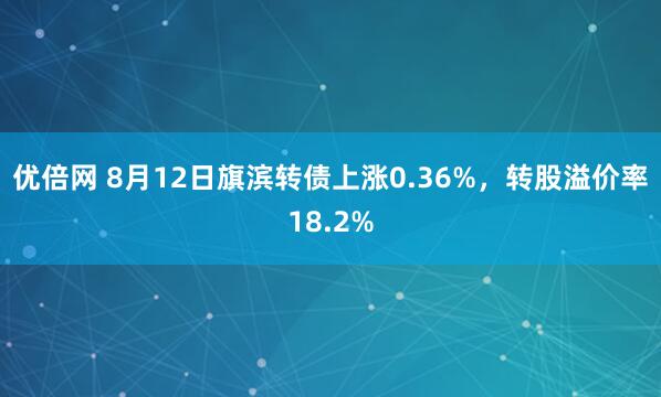 优倍网 8月12日旗滨转债上涨0.36%，转股溢价率18.2%