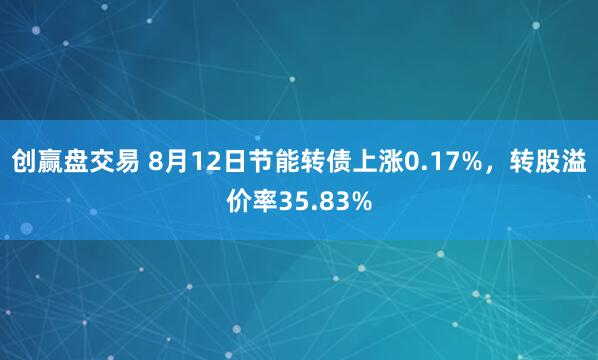 创赢盘交易 8月12日节能转债上涨0.17%，转股溢价率35.83%