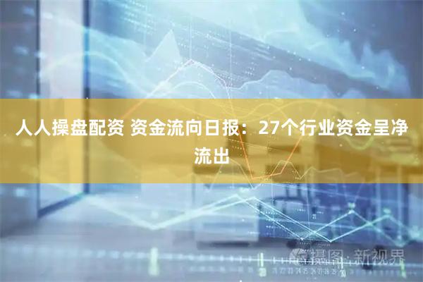 人人操盘配资 资金流向日报：27个行业资金呈净流出