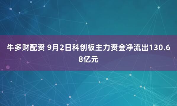 牛多财配资 9月2日科创板主力资金净流出130.68亿元