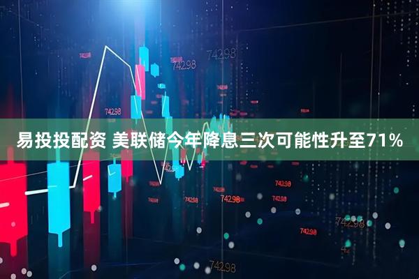 易投投配资 美联储今年降息三次可能性升至71%