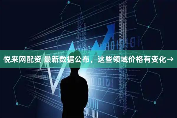 悦来网配资 最新数据公布，这些领域价格有变化→
