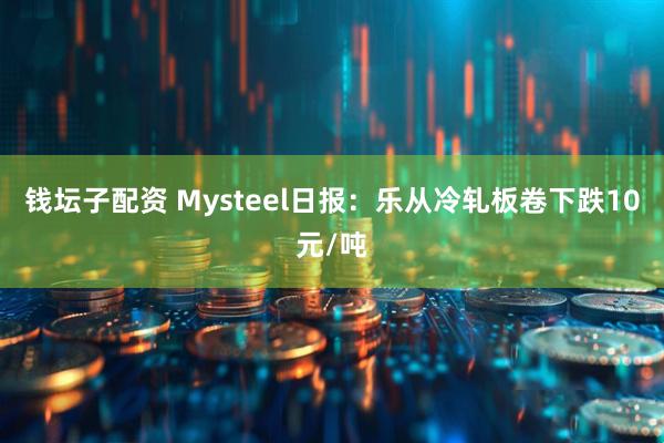 钱坛子配资 Mysteel日报：乐从冷轧板卷下跌10元/吨