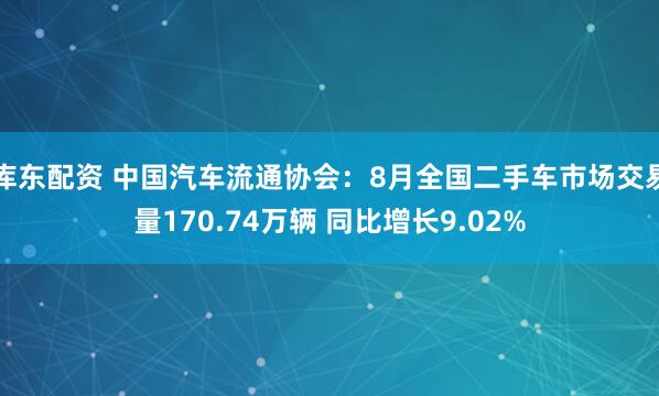 库东配资 中国汽车流通协会：8月全国二手车市场交易量170.74万辆 同比增长9.02%